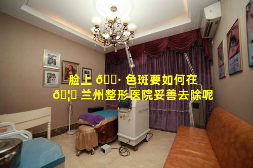 脸上 🕷 色斑要如何在 🦟 兰州整形医院妥善去除呢